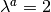 \lambda^a=2